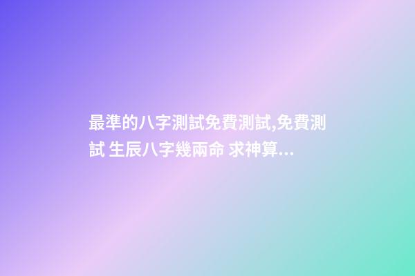最準的八字測試免費測試,免費測試 生辰八字幾兩命 求神算子算命我是女生于1993、年農厲915、生于早上9、點16、求測-第1張-觀點-玄機派